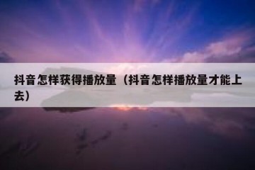抖音怎样获得播放量（抖音怎样播放量才能上去）