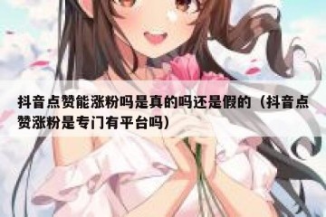 抖音点赞能涨粉吗是真的吗还是假的（抖音点赞涨粉是专门有平台吗）