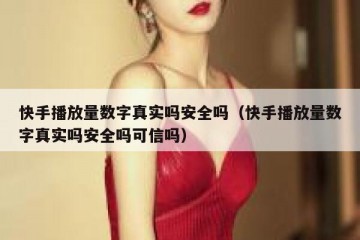 快手播放量数字真实吗安全吗（快手播放量数字真实吗安全吗可信吗）