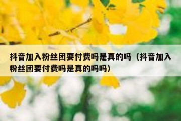 抖音加入粉丝团要付费吗是真的吗（抖音加入粉丝团要付费吗是真的吗吗）