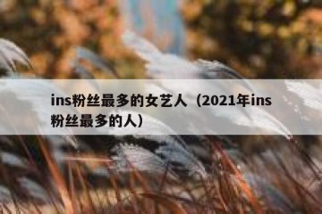 ins粉丝最多的女艺人（2021年ins粉丝最多的人）