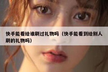 快手能看给谁刷过礼物吗（快手能看到给别人刷的礼物吗）