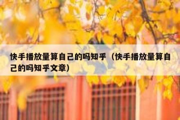 快手播放量算自己的吗知乎（快手播放量算自己的吗知乎文章）