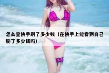 怎么查快手刷了多少钱（在快手上能看到自己刷了多少钱吗）