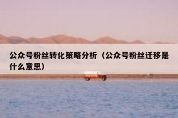 公众号粉丝转化策略分析（公众号粉丝迁移是什么意思）