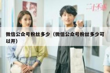 微信公众号粉丝多少（微信公众号粉丝多少可以开）