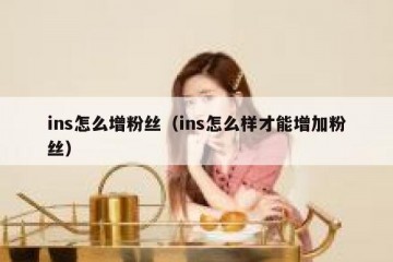 ins怎么增粉丝（ins怎么样才能增加粉丝）