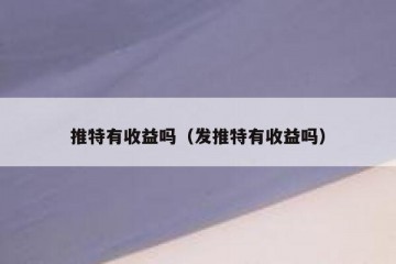 推特有收益吗（发推特有收益吗）