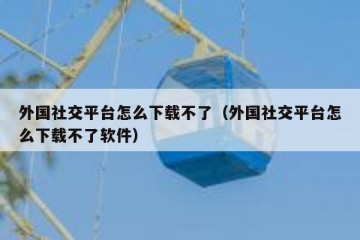 外国社交平台怎么下载不了（外国社交平台怎么下载不了软件）