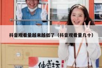 抖音观看量越来越低了（抖音观看量几十）