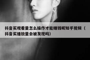 抖音买观看量怎么操作才能赚钱呢知乎视频（抖音买播放量会被发现吗）
