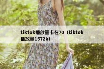 tiktok播放量卡在70（tiktok播放量1572k）