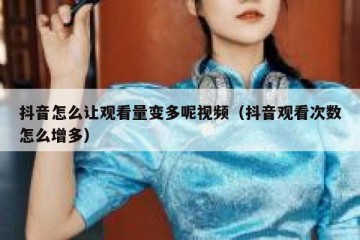 抖音怎么让观看量变多呢视频（抖音观看次数怎么增多）