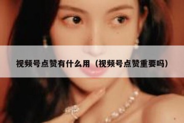 视频号点赞有什么用（视频号点赞重要吗）