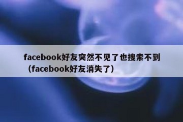 facebook好友突然不见了也搜索不到（facebook好友消失了）