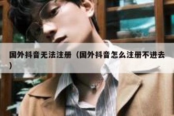国外抖音无法注册（国外抖音怎么注册不进去）