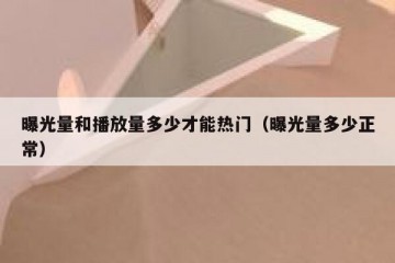 曝光量和播放量多少才能热门（曝光量多少正常）
