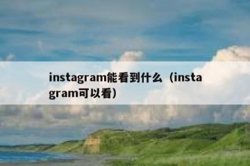 instagram能看到什么（instagram可以看）