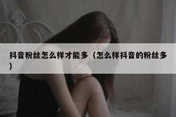 抖音粉丝怎么样才能多（怎么样抖音的粉丝多）