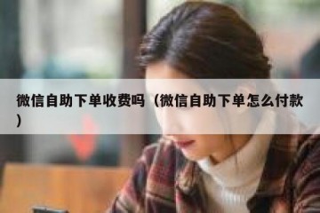 微信自助下单收费吗（微信自助下单怎么付款）