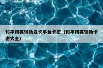 和平精英辅助发卡平台卡密（和平精英辅助卡密大全）