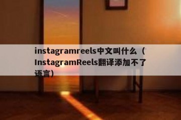 instagramreels中文叫什么（InstagramReels翻译添加不了语言）