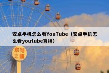 安卓手机怎么看YouTube（安卓手机怎么看youtube直播）