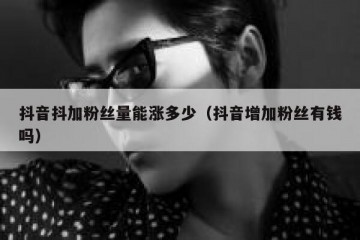 抖音抖加粉丝量能涨多少（抖音增加粉丝有钱吗）