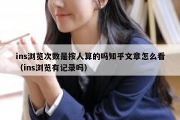 ins浏览次数是按人算的吗知乎文章怎么看（ins浏览有记录吗）