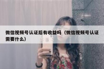 微信视频号认证后有收益吗（微信视频号认证需要什么）