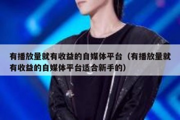 有播放量就有收益的自媒体平台（有播放量就有收益的自媒体平台适合新手的）