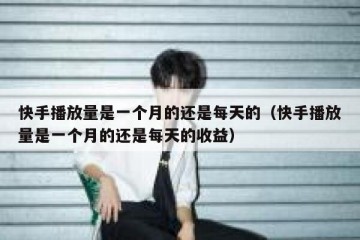 快手播放量是一个月的还是每天的（快手播放量是一个月的还是每天的收益）