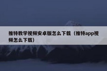 推特教学视频安卓版怎么下载（推特app视频怎么下载）
