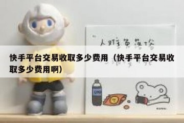 快手平台交易收取多少费用（快手平台交易收取多少费用啊）