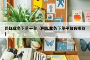 网红业务下单平台（网红业务下单平台有哪些）
