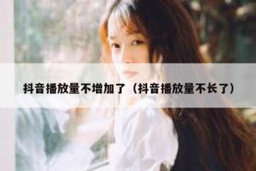 抖音播放量不增加了（抖音播放量不长了）