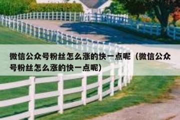 微信公众号粉丝怎么涨的快一点呢（微信公众号粉丝怎么涨的快一点呢）