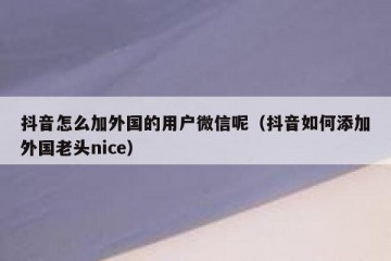 抖音怎么加外国的用户微信呢（抖音如何添加外国老头nice）