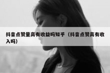 抖音点赞量高有收益吗知乎（抖音点赞高有收入吗）