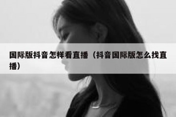 国际版抖音怎样看直播（抖音国际版怎么找直播）