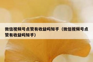 微信视频号点赞有收益吗知乎（微信视频号点赞有收益吗知乎）