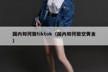 国内如何做tiktok（国内如何做空黄金）