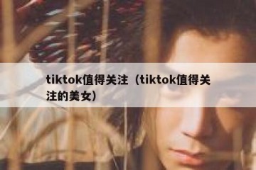 tiktok值得关注（tiktok值得关注的美女）