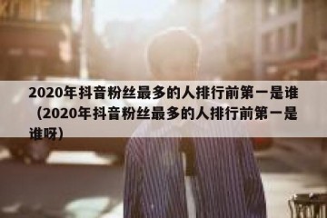 2020年抖音粉丝最多的人排行前第一是谁（2020年抖音粉丝最多的人排行前第一是谁呀）