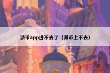 派币app进不去了（派币上不去）