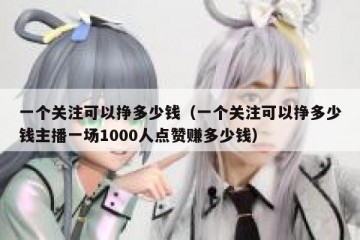 一个关注可以挣多少钱（一个关注可以挣多少钱主播一场1000人点赞赚多少钱）