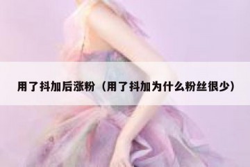 用了抖加后涨粉（用了抖加为什么粉丝很少）