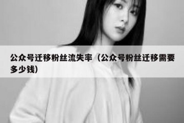 公众号迁移粉丝流失率（公众号粉丝迁移需要多少钱）