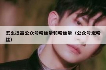 怎么提高公众号粉丝量和粉丝量（公众号涨粉丝）
