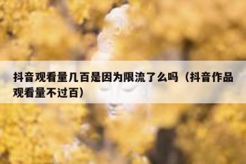 抖音观看量几百是因为限流了么吗（抖音作品观看量不过百）